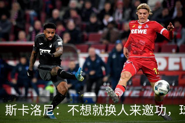 斯卡洛尼：不想就换人来邀功，球员们知道怎么踢好球，这就是现实